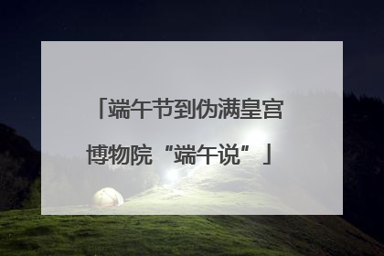 端午节到伪满皇宫博物院“端午说”